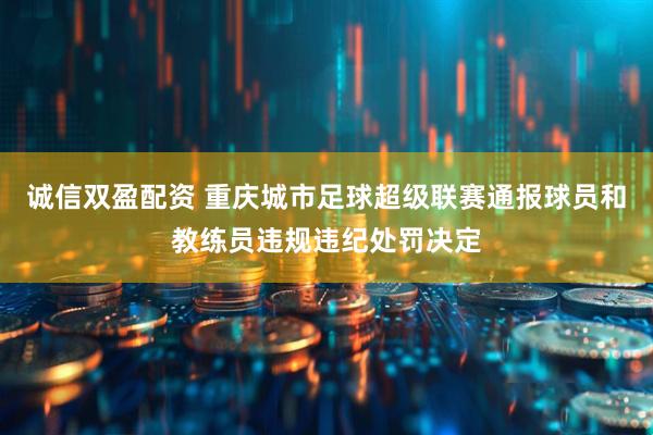 诚信双盈配资 重庆城市足球超级联赛通报球员和教练员违规违纪处罚决定