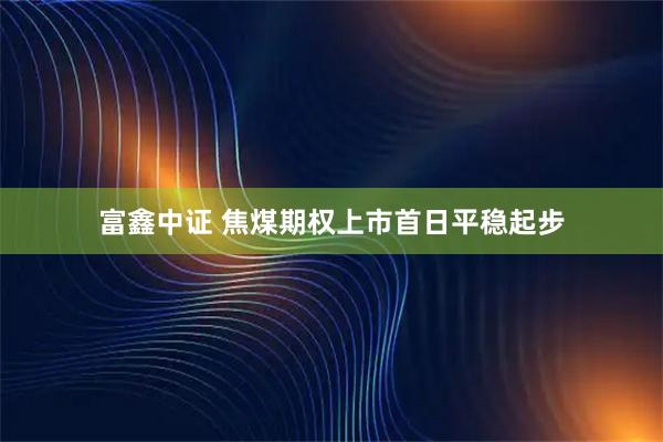 富鑫中证 焦煤期权上市首日平稳起步