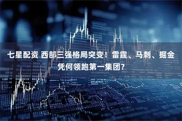 七星配资 西部三强格局突变！雷霆、马刺、掘金凭何领跑第一集团？
