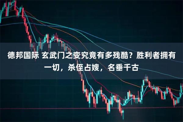 德邦国际 玄武门之变究竟有多残酷？胜利者拥有一切，杀侄占嫂，名垂千古