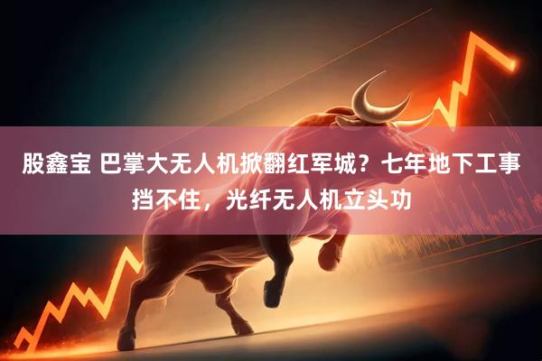 股鑫宝 巴掌大无人机掀翻红军城？七年地下工事挡不住，光纤无人机立头功