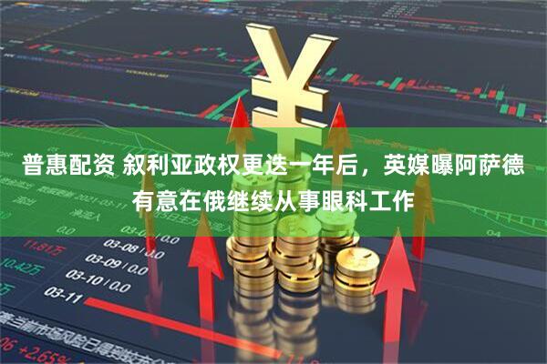 普惠配资 叙利亚政权更迭一年后，英媒曝阿萨德有意在俄继续从事眼科工作