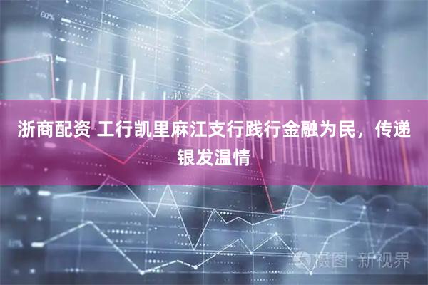 浙商配资 工行凯里麻江支行践行金融为民，传递银发温情