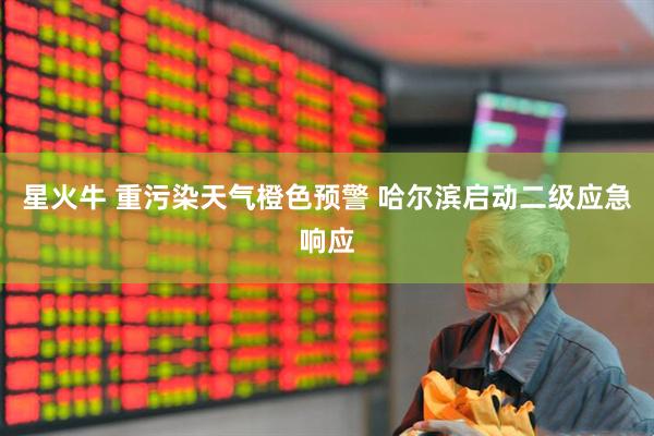 星火牛 重污染天气橙色预警 哈尔滨启动二级应急响应