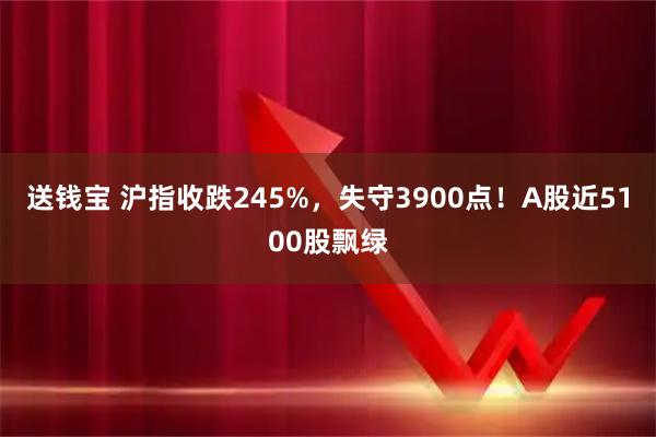 送钱宝 沪指收跌245%，失守3900点！A股近5100股飘绿