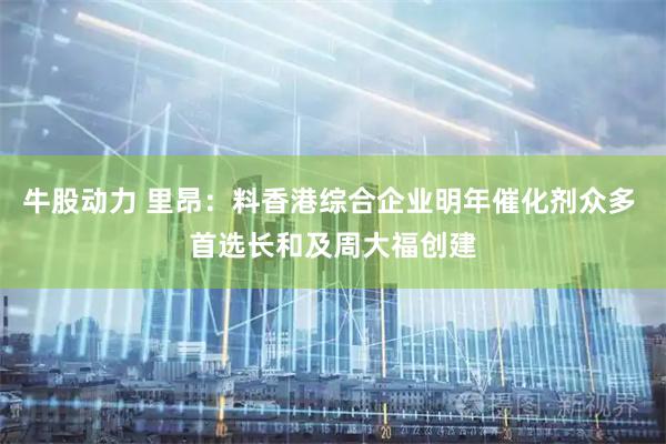 牛股动力 里昂：料香港综合企业明年催化剂众多 首选长和及周大福创建