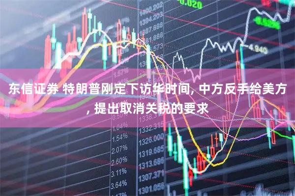 东信证券 特朗普刚定下访华时间, 中方反手给美方, 提出取消关税的要求