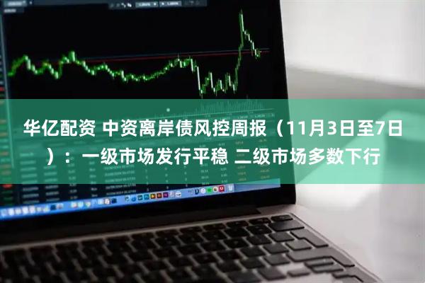 华亿配资 中资离岸债风控周报（11月3日至7日）：一级市场发行平稳 二级市场多数下行