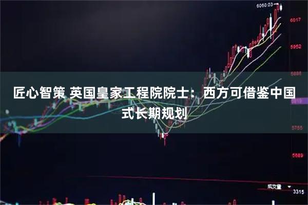 匠心智策 英国皇家工程院院士：西方可借鉴中国式长期规划