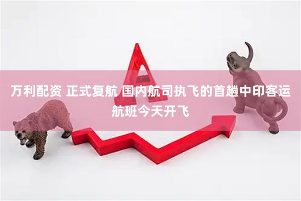 万利配资 正式复航 国内航司执飞的首趟中印客运航班今天开飞