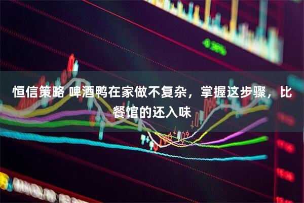 恒信策略 啤酒鸭在家做不复杂，掌握这步骤，比餐馆的还入味