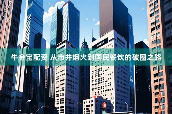 牛金宝配资 从市井烟火到国民餐饮的破圈之路
