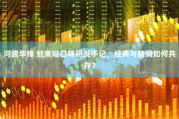 河源华锋 蛙来哒口味研发手记，经典与脑洞如何共存？