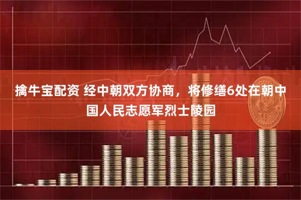 擒牛宝配资 经中朝双方协商，将修缮6处在朝中国人民志愿军烈士陵园