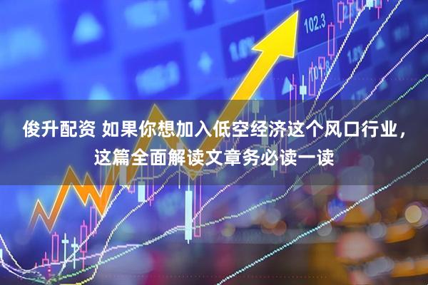 俊升配资 如果你想加入低空经济这个风口行业，这篇全面解读文章务必读一读