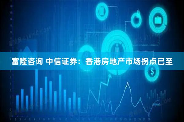 富隆咨询 中信证券：香港房地产市场拐点已至