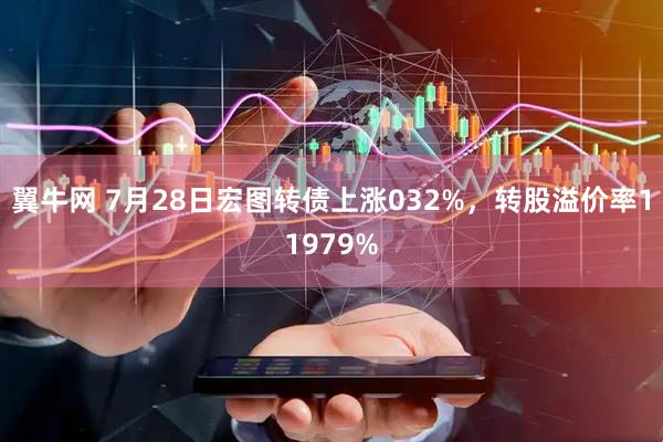 翼牛网 7月28日宏图转债上涨032%，转股溢价率11979%
