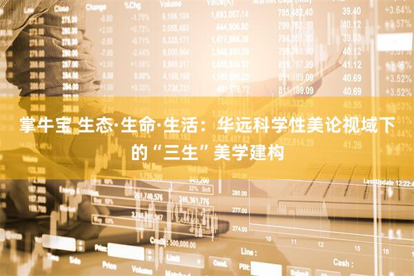 掌牛宝 生态·生命·生活：华远科学性美论视域下的“三生”美学建构