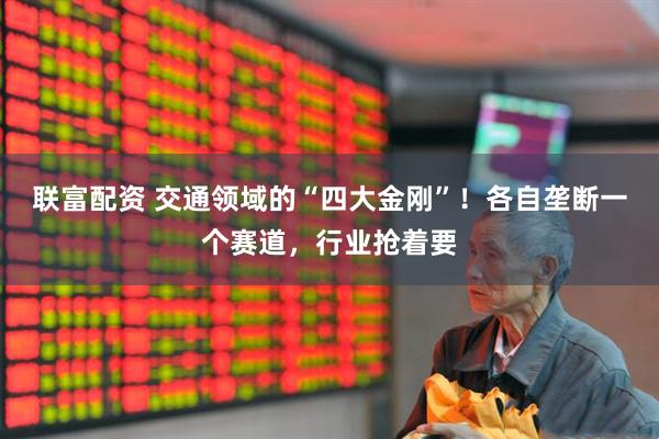 联富配资 交通领域的“四大金刚”！各自垄断一个赛道，行业抢着要